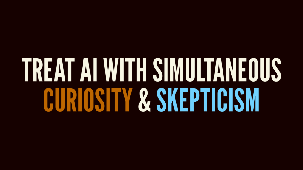 treat AI with simultaneous curiosity and skepticism.