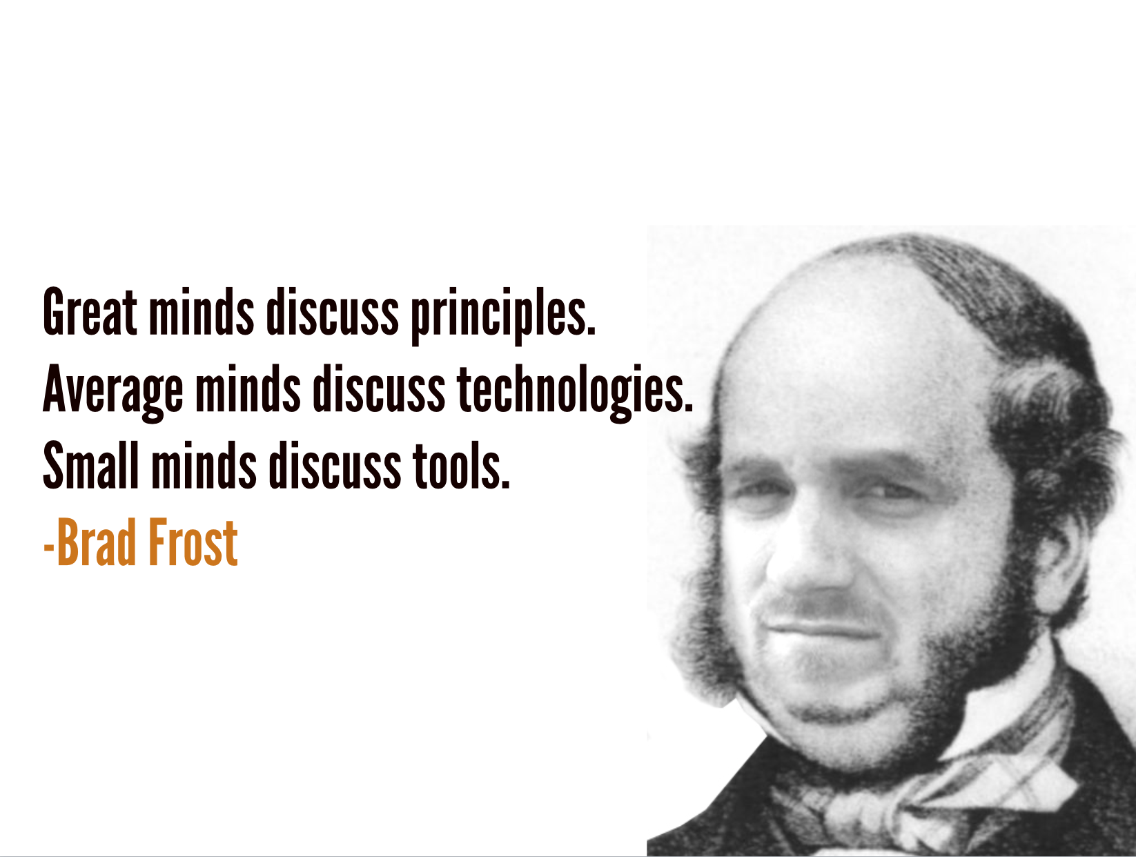 Great minds discuss principles. Average minds discuss technologies. Small minds discuss tools.
