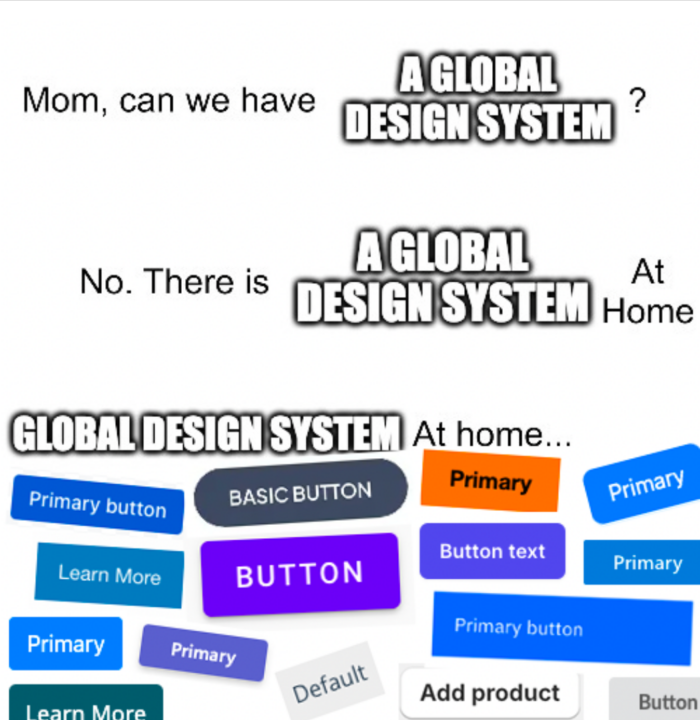 A meme that reads: 

"Mom, can we have a Global Design System?"

"No. There is already a Global Design System at home"

"Global design system at home..." 

Followed by a picture of many UI buttons from popular design systems