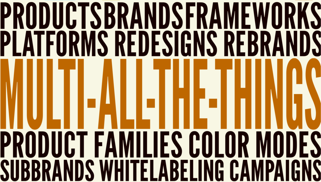 Multi-All-The-Things organization: products, brands, frameworks, platforms, redesigns, rebrands, product families, color modes, subbrands, white labeling, campaigns